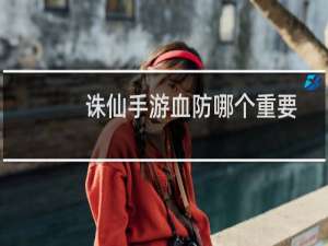 诛仙手游血防哪个重要