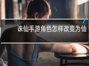 诛仙手游角色怎样改变为仙