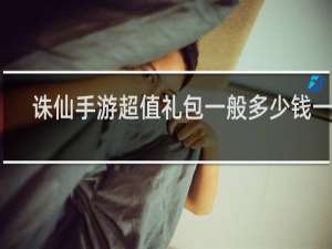 诛仙手游超值礼包一般多少钱一次
