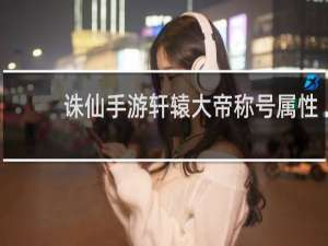 诛仙手游轩辕大帝称号属性