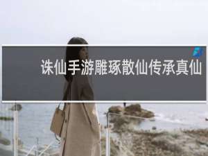 诛仙手游雕琢散仙传承真仙