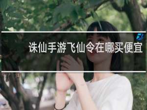 诛仙手游飞仙令在哪买便宜