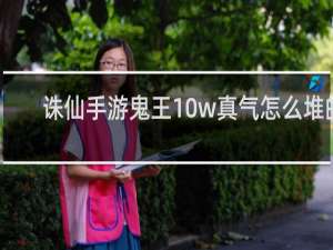 诛仙手游鬼王10w真气怎么堆的