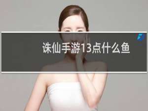 诛仙手游13点什么鱼