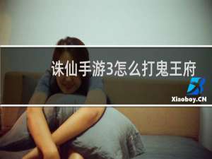 诛仙手游3怎么打鬼王府