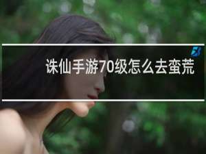 诛仙手游70级怎么去蛮荒