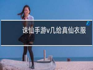 诛仙手游v几给真仙衣服