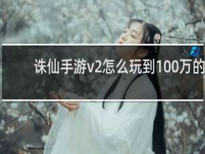 诛仙手游v2怎么玩到100万的