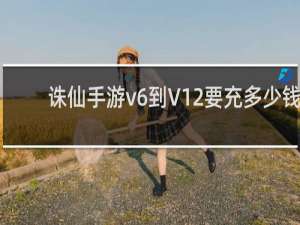 诛仙手游v6到V12要充多少钱