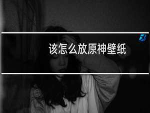 该怎么放原神壁纸