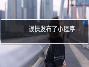 误操发布了小程序，目前小程已经修改 好，发布不了