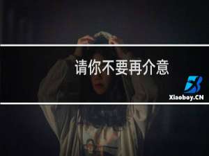 请你不要再介意（请你不要介意什么意思）