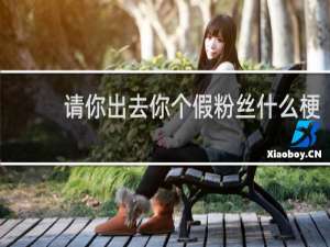 请你出去你个假粉丝什么梗？请你出去你个假粉丝是什么意思什么梗