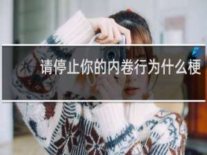 请停止你的内卷行为什么梗？请停止你的内卷行为是什么意思什么梗