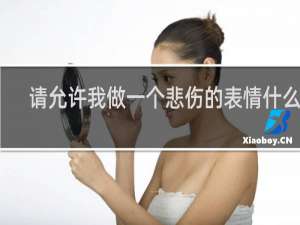 请允许我做一个悲伤的表情什么梗？请允许我做一个悲伤的表情是什么意思什么梗