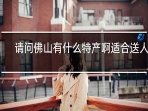 请问佛山有什么特产啊适合送人的