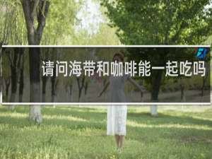 请问海带和咖啡能一起吃吗