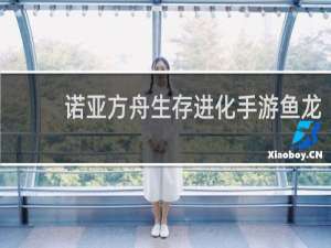 诺亚方舟生存进化手游鱼龙