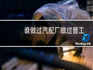 谁做过汽配厂做过普工