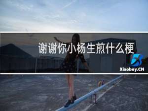 谢谢你小杨生煎什么梗，谢谢你小杨生煎是什么意思？什么梗