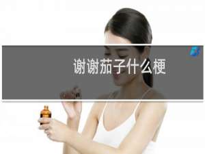 谢谢茄子什么梗？谢谢茄子是什么意思什么梗