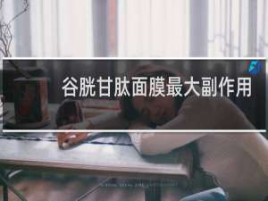 谷胱甘肽面膜最大副作用