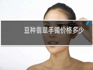 豆种翡翠手镯价格多少
