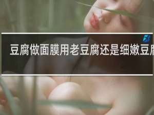 豆腐做面膜用老豆腐还是细嫩豆腐好