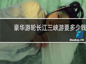 豪华游轮长江三峡游要多少钱