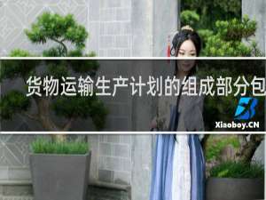 货物运输生产计划的组成部分包括