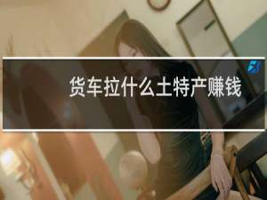 货车拉什么土特产赚钱