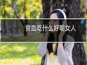 贫血吃什么好呢女人（贫血吃什么好）