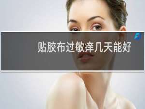 贴胶布过敏痒几天能好（贴胶布过敏痒小妙招）