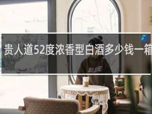 贵人道52度浓香型白酒多少钱一箱最贵