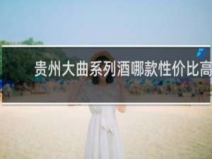 贵州大曲系列酒哪款性价比高