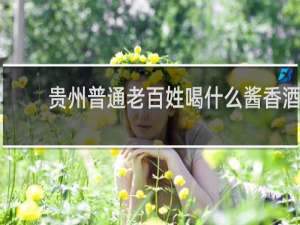 贵州普通老百姓喝什么酱香酒