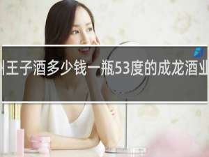 贵州王子酒多少钱一瓶53度的成龙酒业有限公司