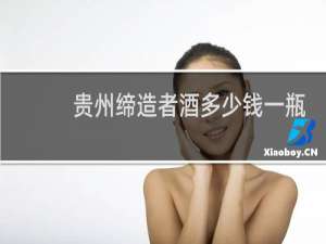 贵州缔造者酒多少钱一瓶