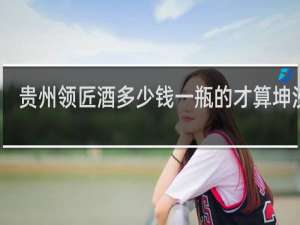 贵州领匠酒多少钱一瓶的才算坤沙酒