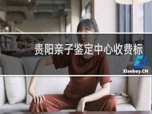 贵阳亲子鉴定中心收费标准
