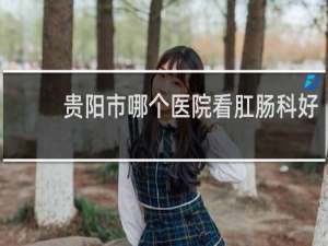 贵阳市哪个医院看肛肠科好