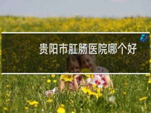 贵阳市肛肠医院哪个好