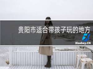 贵阳市适合带孩子玩的地方