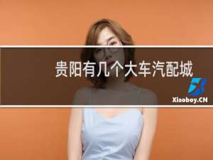 贵阳有几个大车汽配城