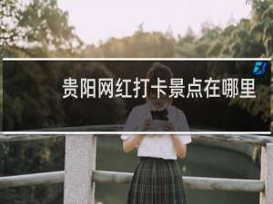 贵阳网红打卡景点在哪里