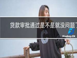 贷款审批通过是不是就没问题了
