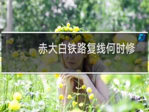 赤大白铁路复线何时修