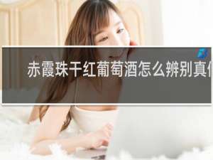 赤霞珠干红葡萄酒怎么辨别真假