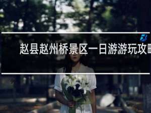 赵县赵州桥景区一日游游玩攻略