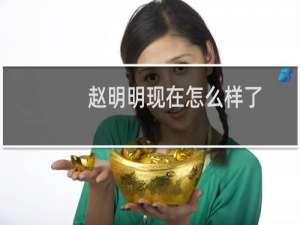 赵明明现在怎么样了（赵明明现在是什么样的）